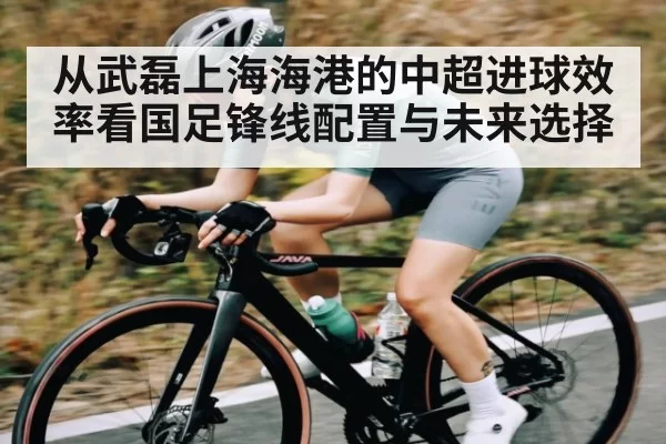 从武磊上海海港的中超进球效率看国足锋线配置与未来选择 - CF ESPORTS